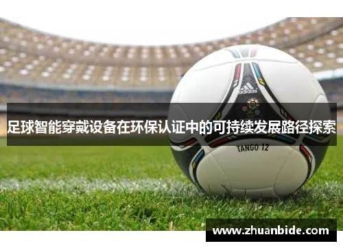 足球智能穿戴设备在环保认证中的可持续发展路径探索